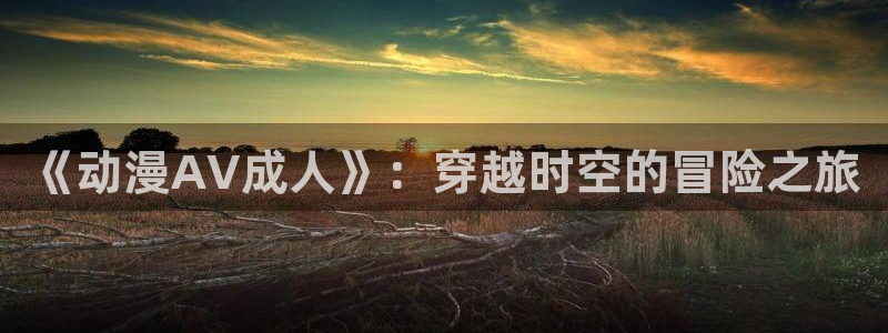 omofun动漫官方app下载：《动漫AV成人》：穿越时空的冒险之旅