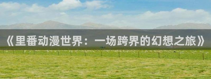 omo fun动漫：《里番动漫世界：一场跨界的幻想之旅》