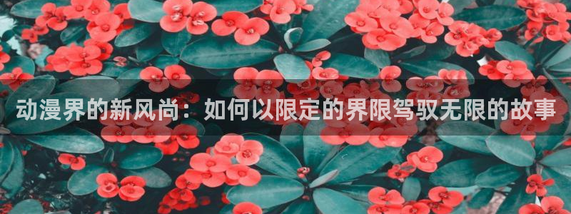 omofun动漫免费观看：动漫界的新风尚：如何以限定的界限驾驭无限的故事